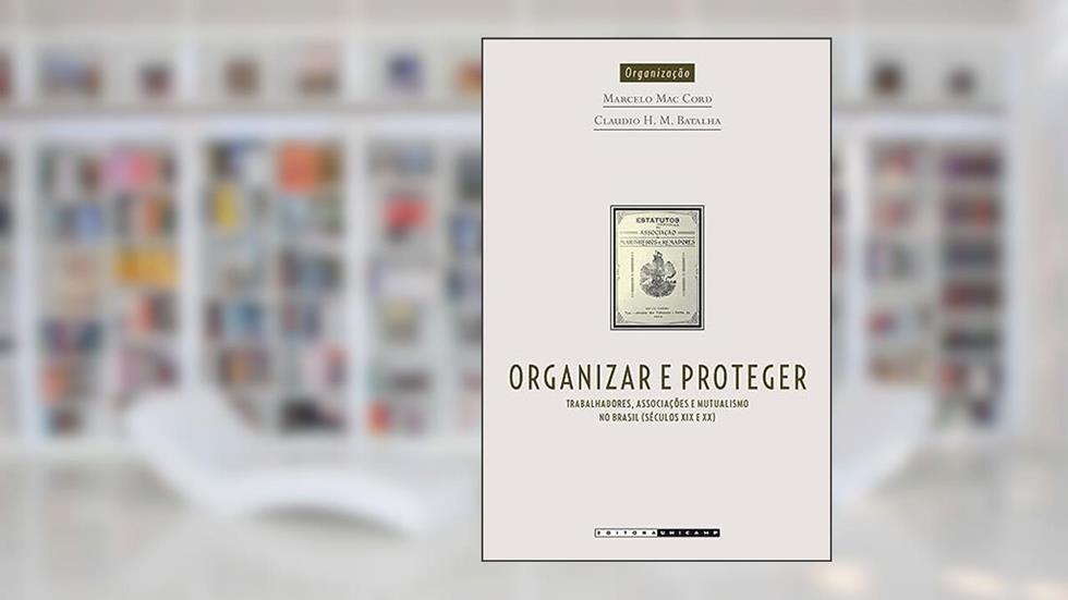 Organizar e proteger: trabalhadores, associações e mutualismo no Brasil (seculo XIX e XX), do autor Marcelo Mac Cord