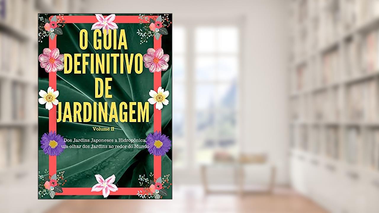 O Guia Definitivo de Jardinagem Volume 2: Dos Jardins Japoneses a Hidropônica, um olhar dos Jardins ao redor do Mundo, do autor Renan Souza