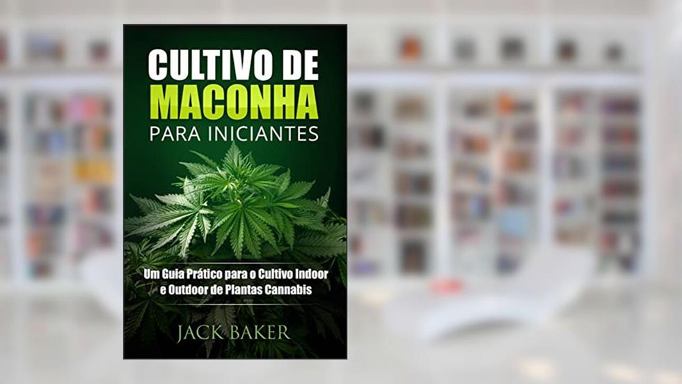 Cultivo de Maconha para Iniciantes: Um Guia Prático para o Cultivo Indoor e Outdoor de Plantas Cannabis, do autor Jack Baker