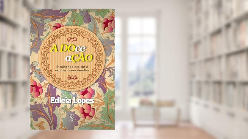 A DOce AÇÃO: Escolhendo Aceitar e Acolher Novos Desafios, do autor Edleia Lopes