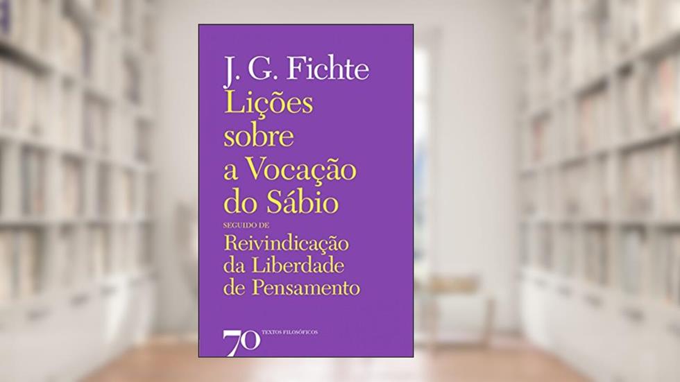 Lições Sobre a Vocação do Sábio Seguido de Reinvindicação da Liberdade de Pensamento, do autor J. G. Fichte