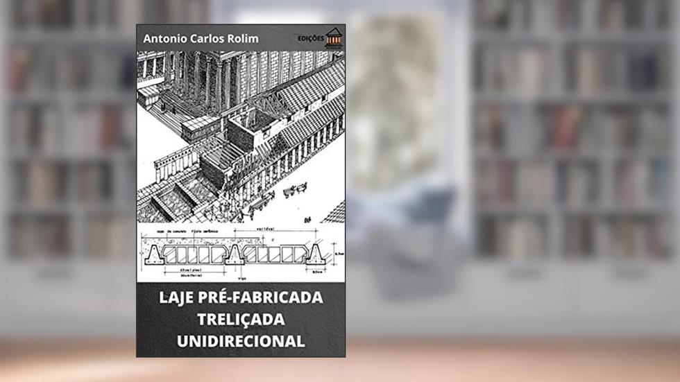 LAJE PRÉ-FABRICADA TRELIÇADA UNIDIRECIONAL: Dimensionamento geométrico, cálculo de armaduras, caminho das ações e cimbramento, do autor Antonio Carlos Rolim