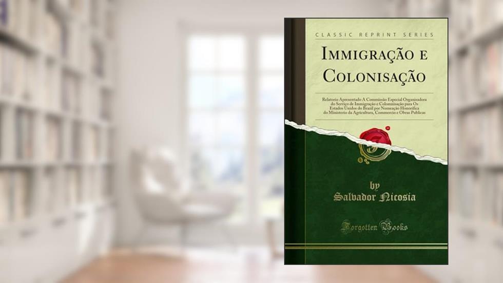 Immigração e Colonisação: Relatorio Apresentado Á Commissão Especial Organisadora do Serviço de Immigração e Colomnisação para Os Estados Unidos do ... da Agricultura, Commercio e Obras Publicas, do autor Salvador Nicosia