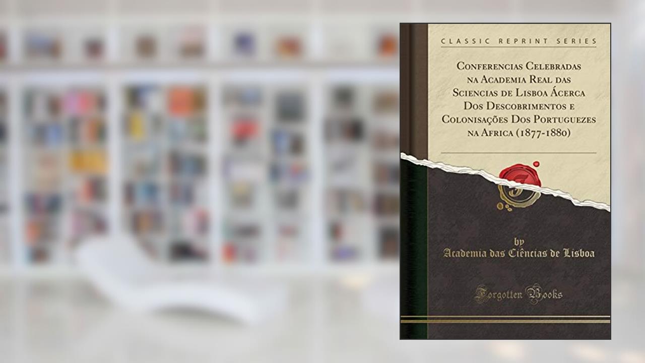 Conferencias Celebradas na Academia Real das Sciencias de Lisboa Ácerca Dos Descobrimentos e Colonisações Dos Portuguezes na Africa (1877-1880) (Classic Reprint), do autor Academia das Ciências de Lisboa