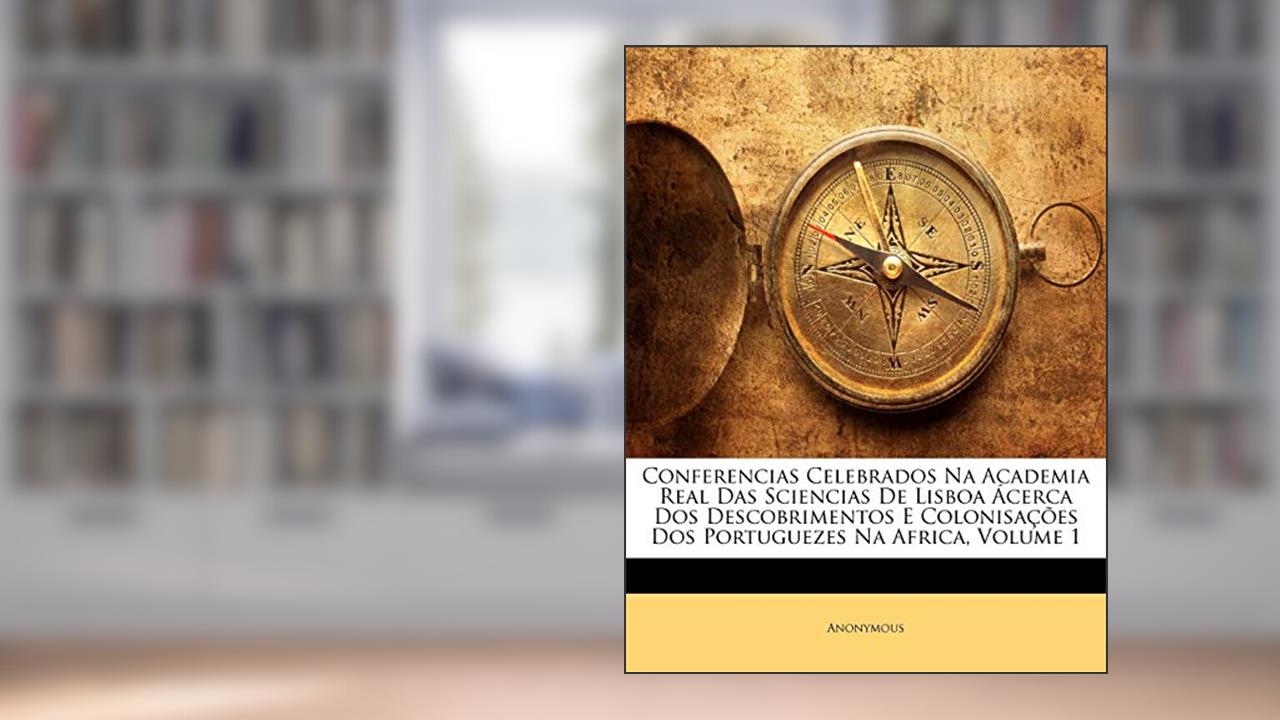 Conferencias Celebrados Na Academia Real Das Sciencias de Lisboa Acerca DOS Descobrimentos E Colonisacoes DOS Portuguezes Na Africa, Volume 1, do autor Anonymous
