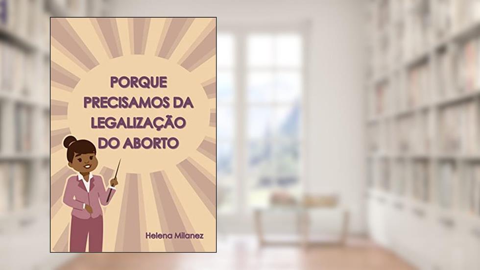 Porque Precisamos Da Legalização do Aborto: Explicando de forma didática com ciência, dados e ilustrações (Feminismo Explicadinho), do autor Helena Milanez