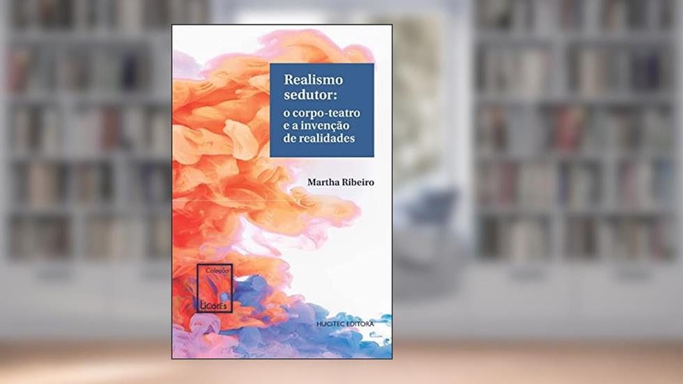 Realismo sedutor: o corpo-teatro e a invenção de realidades: 6, do autor Martha Ribeiro