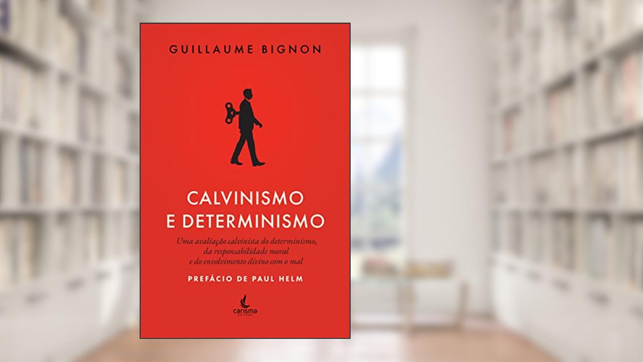 Calvinismo e Determinismo: uma Avaliação Calvinista do Determinismo, da Responsabilidade Moral e do Envolvimento Divino com o mal, do autor Guillaume Bignon