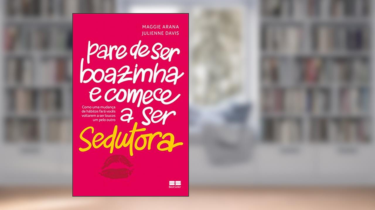 Pare de ser boazinha e comece a ser sedutora: Como uma mudança de hábitos fará vocês voltarem a ser loucos um pelo outro, do autor Maggie Arana