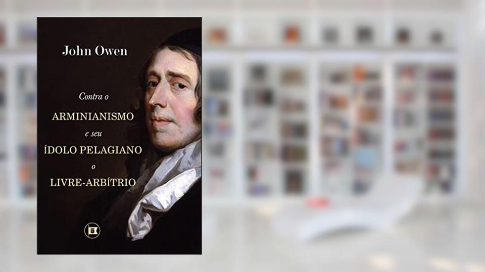 Contra o Arminianismo e Seu Ídolo Pelagiano, o Livre-Arbítrio, do autor John Owen