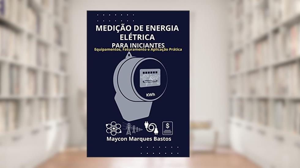MEDIÇÃO DE ENERGIA ELÉTRICA PARA INICIANTES: Equipamentos, Faturamento e Aplicação Prática, do autor Maycon Bastos