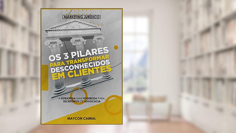 Os 3 Pilares Para Transformar Desconhecidos em Clientes : A Estratégia mais Poderosa para Escritórios de Advocacia, do autor Maycon Cabral