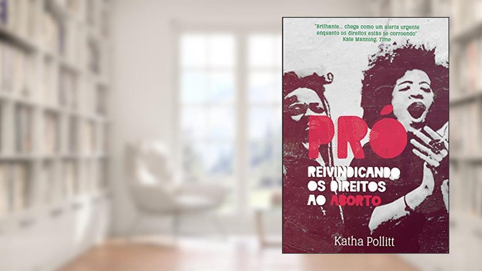 Pró: Reivindicando os Direitos ao Aborto, do autor Katha Pollitt