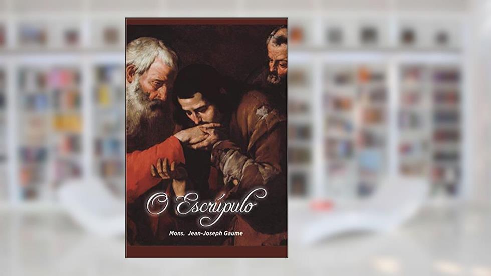 O Escrúpulo: Pequeno Manual de Direção Para uso das Almas Timoratas e de Seus Confessores, do autor Jean-Joseph Gaume