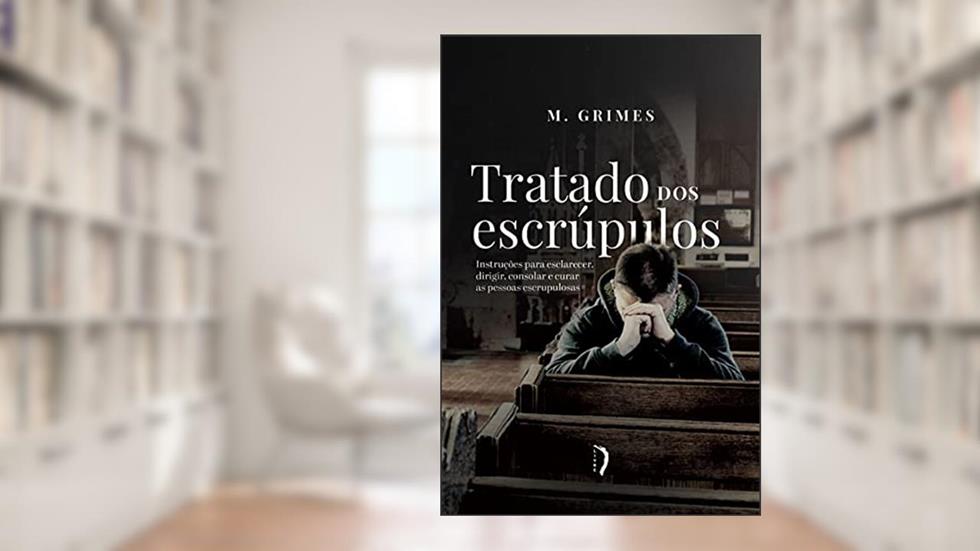 Tratado dos Escrúpulos. Instruções Para Esclarecer, Dirigir, Consolar e Curar as Pessoas Escrupulosas, do autor M. Grimes