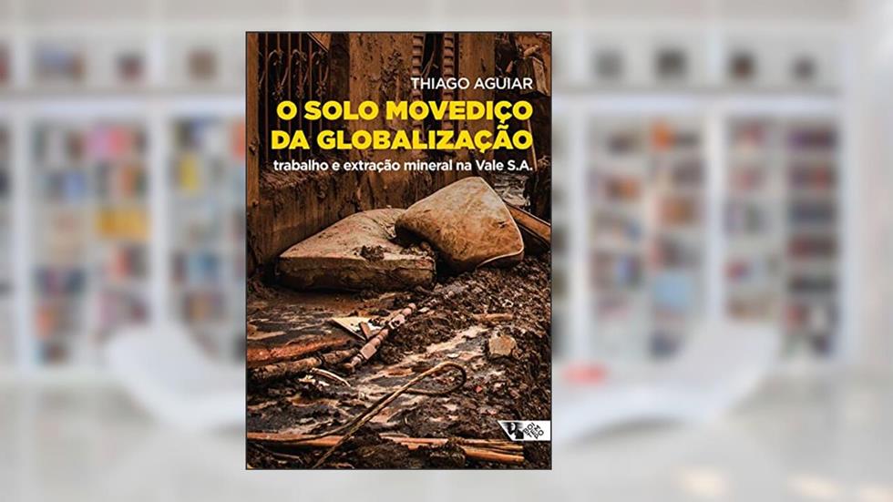 O Solo Movediço da Globalização: Trabalho e Extração Mineral na Vale S.A., do autor Thiago Aguiar