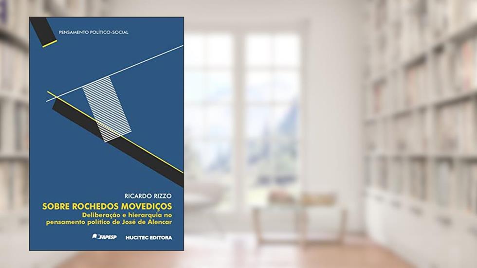 Sobre rochedos movediços: deliberação e hierarquia no pensamento político de José de Alencar, do autor Ricardo Rizzo