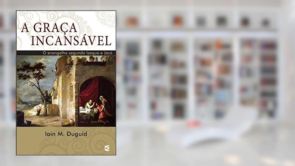 A Graça Incansável, do autor Iain M. Duguid