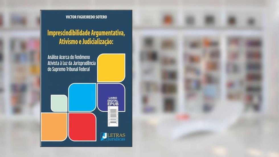 IMPRESCINDIBILIDADE ARGUMENTATIVA, ATIVISMO E JUDICIALIZAÇÃO, do autor VICTOR FIGUEIREDO SOTERO