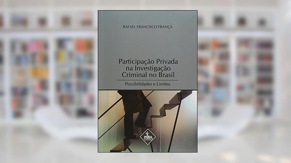 Participação Privada na Investigação Criminal no Brasil. Possibilidade e Limites, do autor Rafael Francisco França