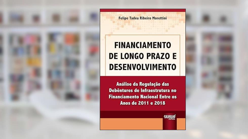 Financiamento de Longo Prazo e Desenvolvimento - Análise da Regulação das Debêntures de Infraestrutura no Financiamento Nacional Entre os Anos de 2011 e 2018, do autor Felipe Tadeu Ribeiro Morettini