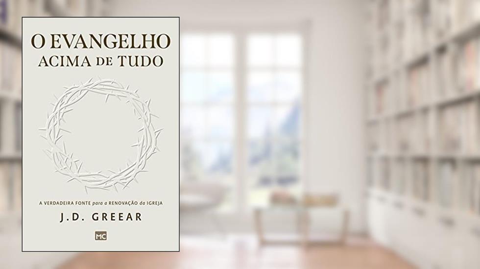 O evangelho acima de tudo: A verdadeira fonte para a renovação da igreja, do autor J. D. Greear