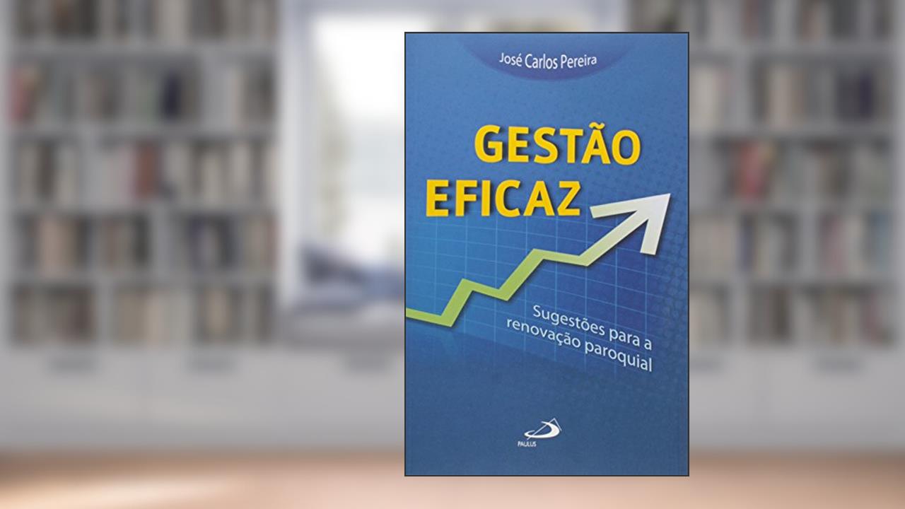 Gestão Eficaz: Sugestões Para a Renovação Paroquial, do autor José Carlos Pereira