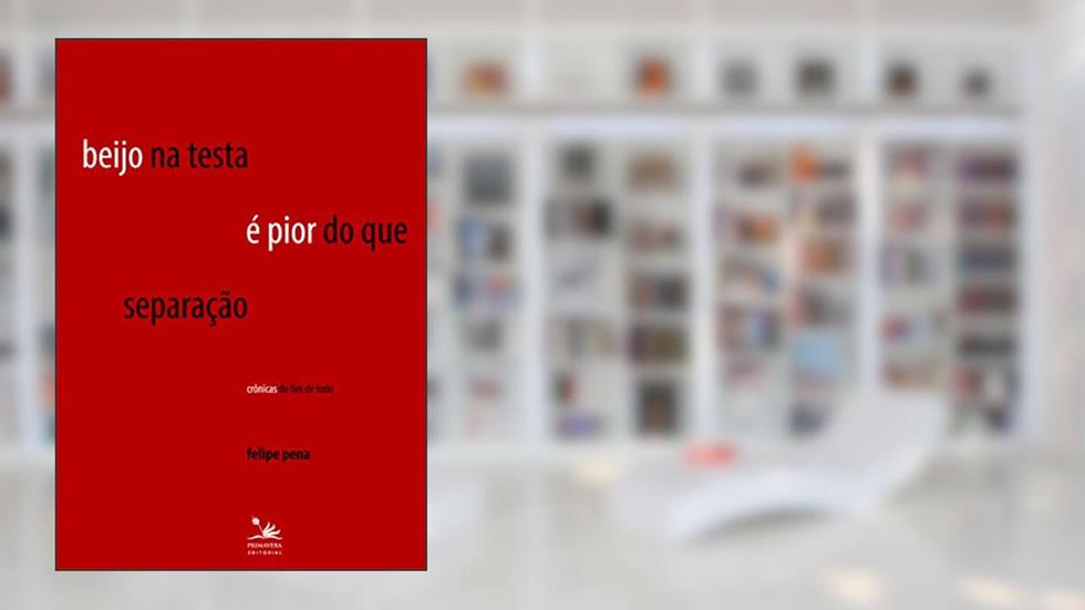 Beijo na testa é pior do que separação: Crônicas do fim de tudo, do autor Felipe Pena