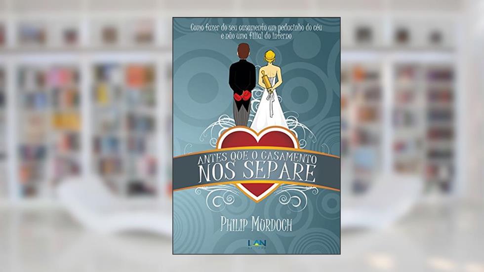Antes Que o Casamento Nos Separe: Como fazer do seu casamento um pedacinho do céu, e não uma filial do inferno, do autor Philip Murdoch