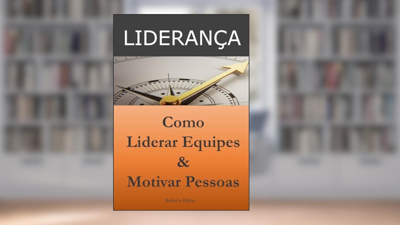 Liderança: Como Liderar Equipes e Motivar Pessoas, do autor Roberto Palma