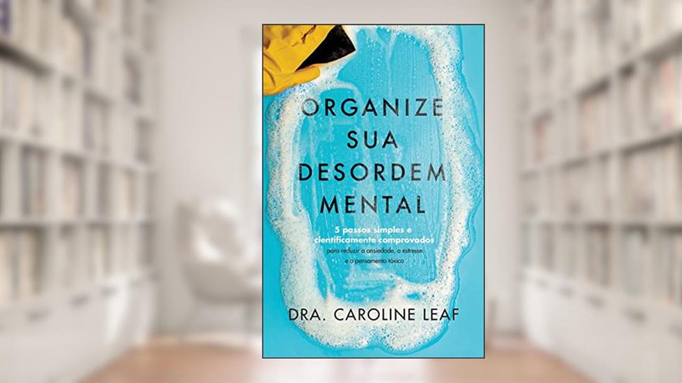 Organize sua desordem mental: 5 passos simples e cientificamente comprovados para reduzir a ansiedade, o estresse e o pensamento tóxico, do autor Caroline Leaf