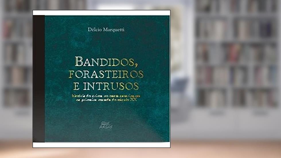 Bandidos, Forasteiros e Intrusos: História do Crime no Oeste Catarinense na Primeira Metade do Século XX, do autor Délcio Marquetti
