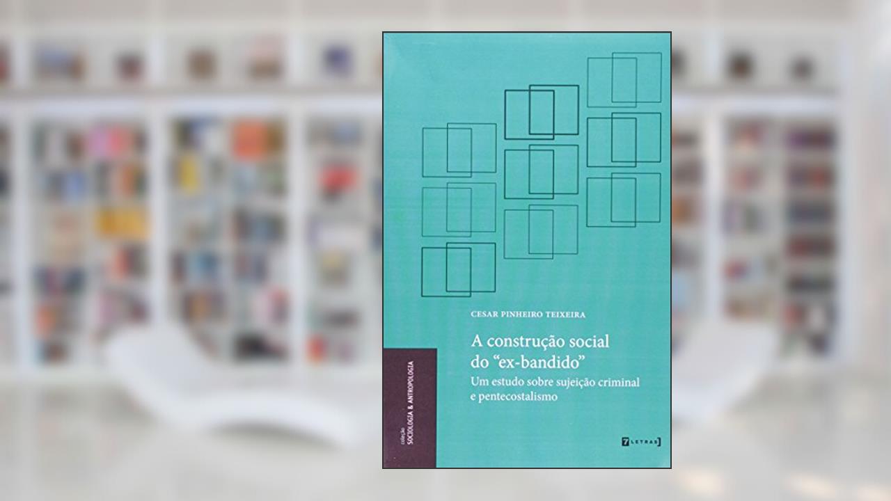 A Construção Social do Ex-bandido. Um Estudo Sobre Sujeição Criminal e Pentecostalismo, do autor Cesar Pinheiro Teixeira