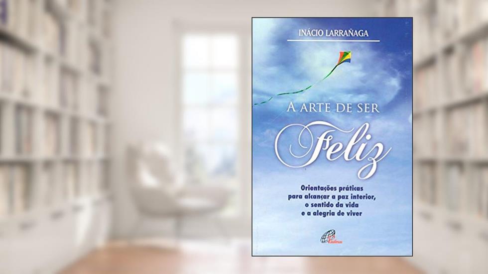 A arte de ser feliz: Orientações práticas para alcançar a paz interior, o sentido da vida..., do autor Ignácio Larrañaga