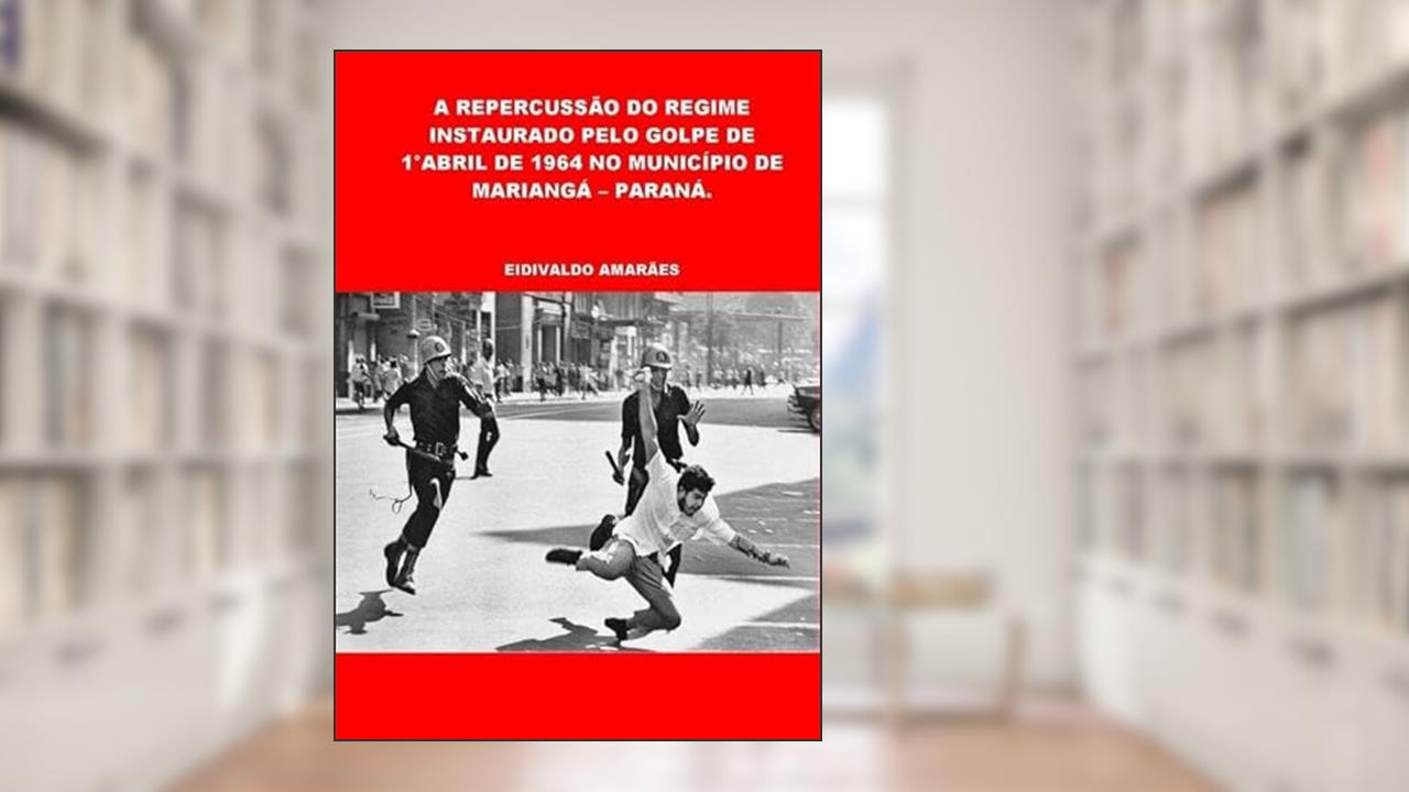 A Repercussao do Regime Instaurado Pelo Golpe de 1°Abril de 1964 no Municipio de Marianga - Parana., do autor Eidivaldo Amarães.