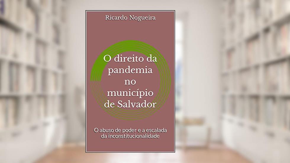 O direito da pandemia no município de Salvador: O abuso de poder e a escalada da inconstitucionalidade, do autor Ricardo Nogueira