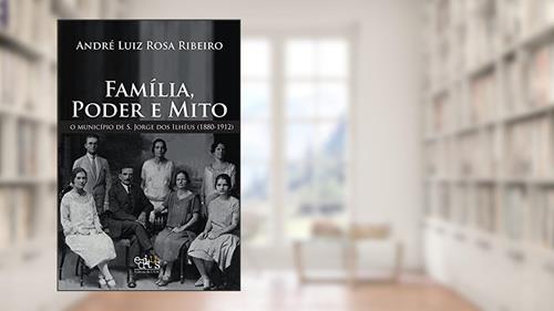 Capa de Família, Poder e Mito: o Município de S. Jorge dos Ilhéus (1880-1912), do autor André Luiz Rosa Ribeiro