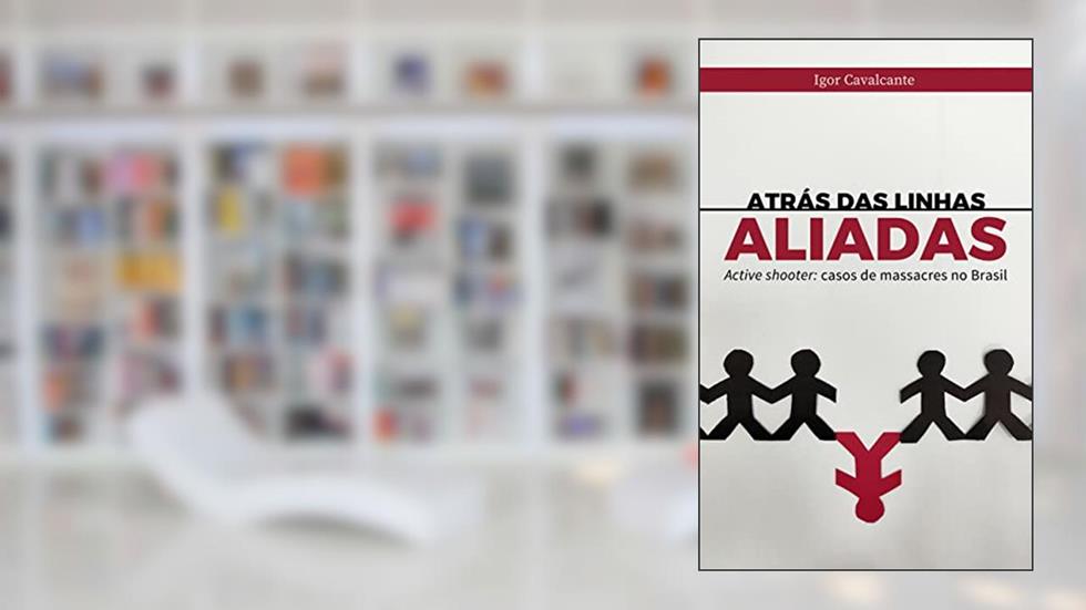 Atrás das Linhas Aliadas: Active shooter: casos de massacres no Brasil, do autor Igor Cavalcante