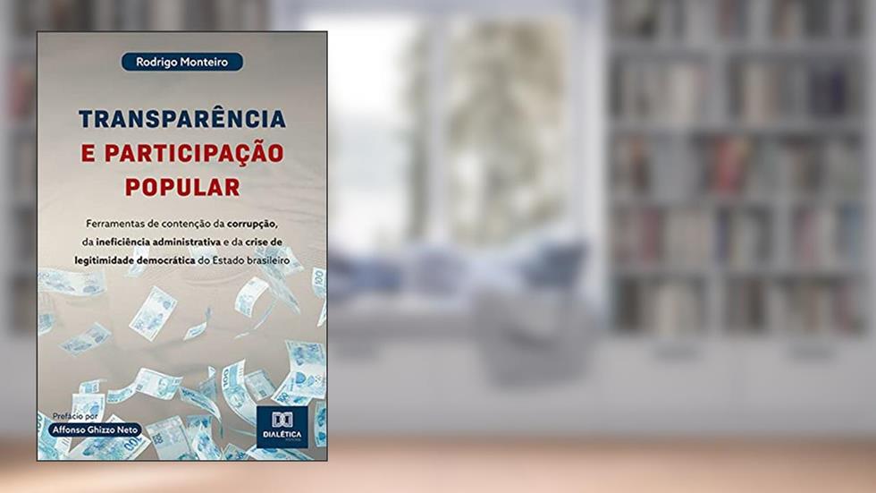 Transparência e participação popular: ferramentas de contenção da corrupção, da ineficiência administrativa e da crise de legitimidade democrática do Estado brasileiro, do autor Rodrigo Monteiro