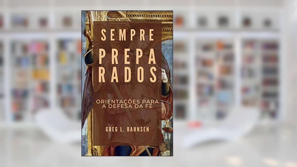 Sempre preparados: orientações para a defesa da fé, do autor Greg L. Bahnsen