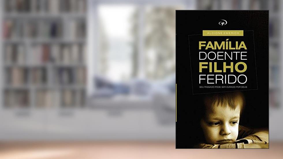 Familia doente, filho ferido.: Curando as feridas que nascem em casa., do autor Alcione Emerich