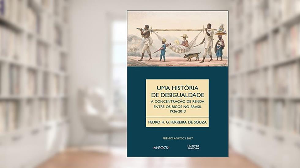 Uma história da desigualdade: a concentração de renda entre os ricos no Brasil (1926-2013), do autor Pedro H. G. Ferreira de Souza