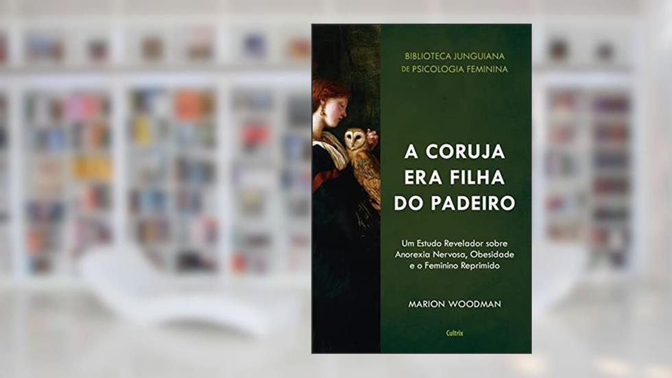A Coruja era Filha do Padeiro: um Estudo Revelador Sobre a Anorexia Nervosa, Obesidade e o Feminino Reprimido, do autor Marion Woodman