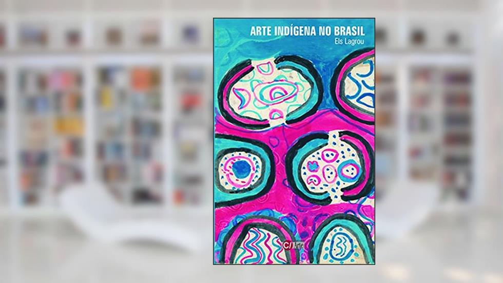 Arte Indígena no Brasil: Agência, Alteridade e Relação (Volume 4), do autor Els Lagrou