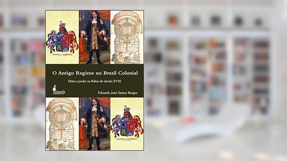 O antigo regime no Brasil colonial: Elites e Poder na Bahia do Século XVIII, do autor Eduardo José Santos Borges