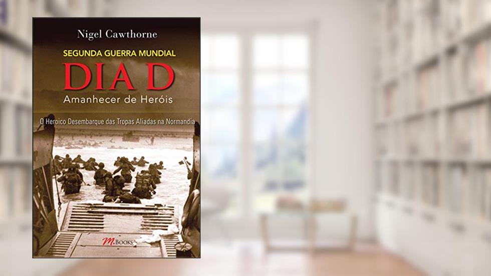 O dia d - o Amanhecer de Heróis: o Heroico Desembarque das Tropas Aliadas na Normandia, do autor Nigel Cawthorne