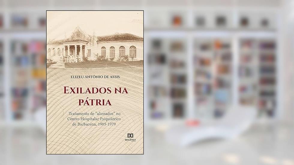 Exilados na pátria: tratamento de "alienados" no Centro Hospitalar Psiquiátrico de Barbacena, 1903-1979, do autor Elizeu Antônio de Assis