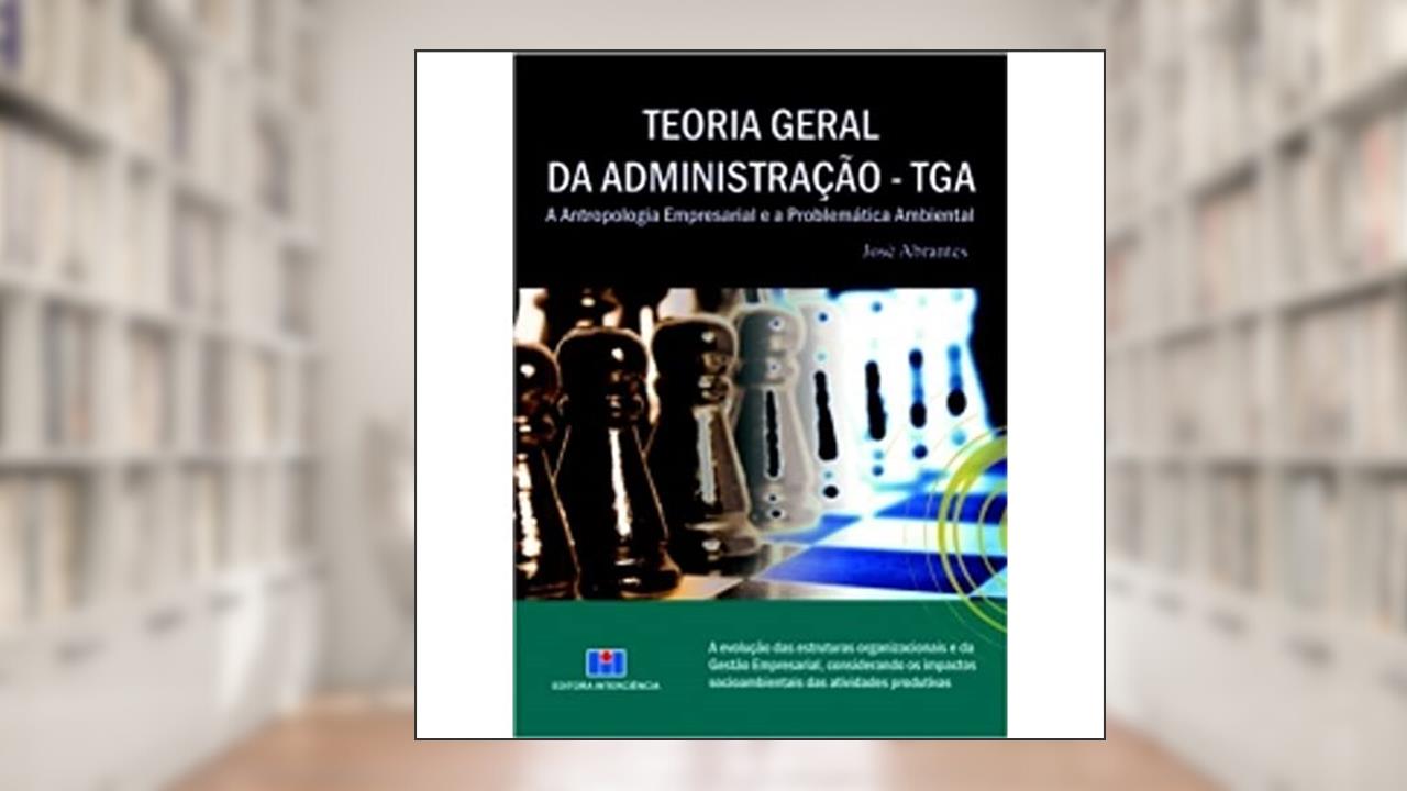 Teoria Geral da Administração - TGA: a Antropologia Empresarial e a Problemática Ambiental, do autor José Abrantes