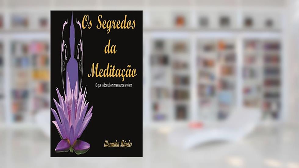 Os Segredos da Meditação: O que todos sabem mas nunca revelam, do autor Alexandra Meireles