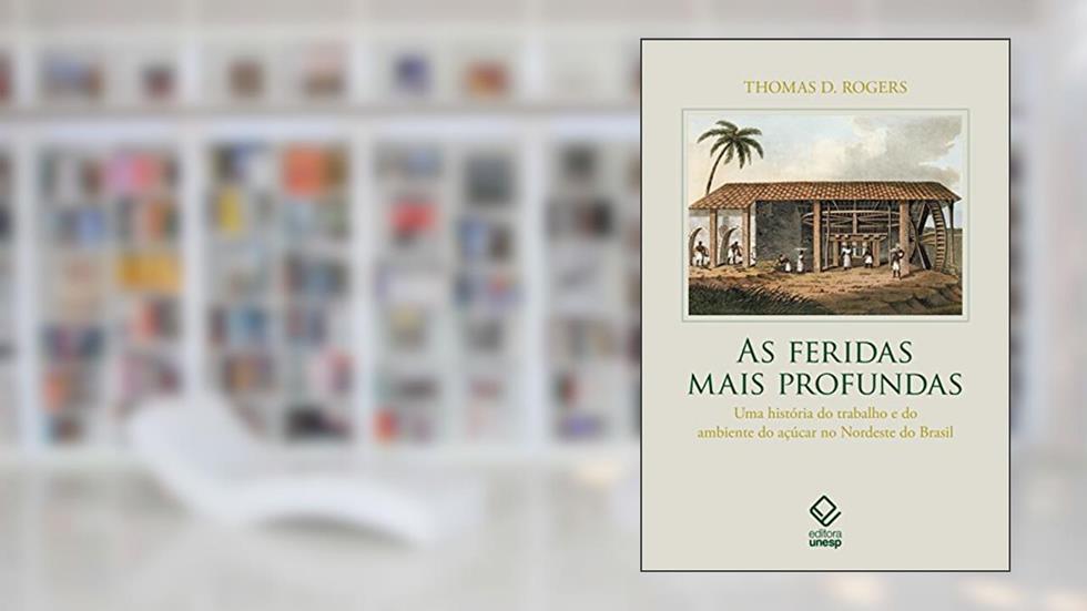 As feridas mais profundas: Uma história do trabalho e do ambiente do açúcar no Nordeste do Brasil, do autor Thomas D. Rogers